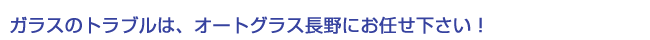ガラスのトラブルはオートグラス長野にお任せ下さい！