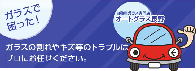 ガラスで困った！ガラスの割れやキズ等のトラブルはプロにお任せ下さい。自動車ガラス専門店オートグラス長野